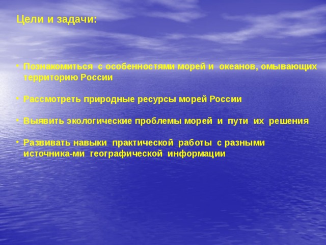 Цели и задачи: Познакомиться с особенностями морей и океанов, омывающих территорию России  Рассмотреть природные ресурсы морей России  Выявить экологические проблемы морей и пути их решения  Развивать навыки практической работы с разными источника-ми географической информации   