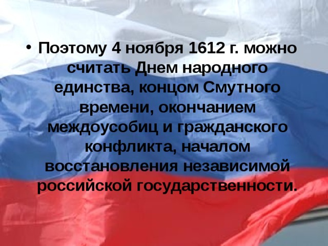 Поэтому 4 ноября 1612 г. можно считать Днем народного единства, концом Смутного времени, окончанием междоусобиц и гражданского конфликта, началом восстановления независимой российской государственности.   