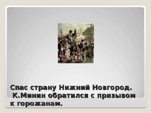 Спас страну Нижний Новгород.  К.Минин обратился с призывом к горожанам. 