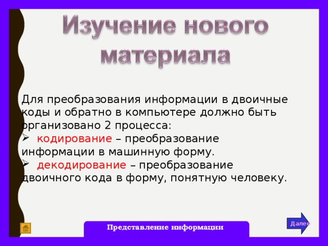 Для преобразования информации в двоичные коды и обратно в компьютере должно быть организовано 2 процесса:  кодирование – преобразование информации в машинную форму.  декодирование – преобразование двоичного кода в форму, понятную человеку. Далее Представление информации 11 