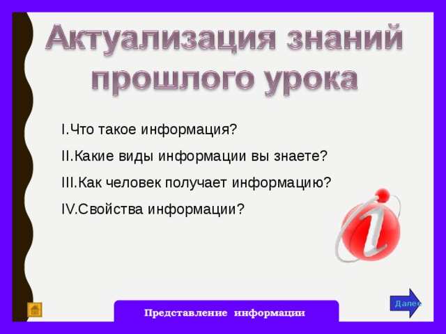 Что такое информация? Какие виды информации вы знаете? Как человек получает информацию? Свойства информации? Что такое информация? Какие виды информации вы знаете? Как человек получает информацию? Свойства информации? Далее Представление информации 