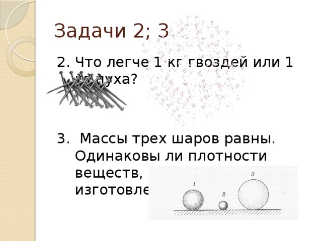 Задачи 2; 3 2. Что легче 1 кг гвоздей или 1 кг пуха? 3. Массы трех шаров равны. Одинаковы ли плотности веществ, из которых они изготовлены?
