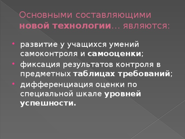Основными составляющими новой технологии … являются: развитие у учащихся умений самоконтроля и самооценки ; фиксация результатов контроля в предметных таблицах требований ; дифференциация оценки по специальной шкале уровней успешности. 