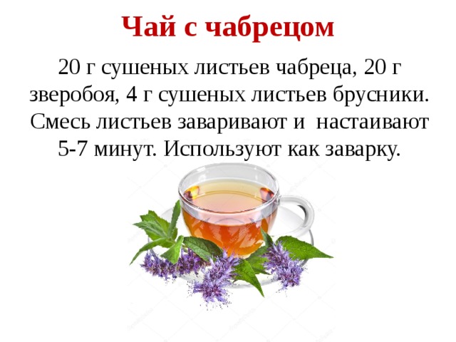 Чай с чабрецом   20 г сушеных листьев чабреца, 20 г зверобоя, 4 г сушеных листьев брусники. Смесь листьев заваривают и  настаивают 5-7 минут. Используют как заварку. 