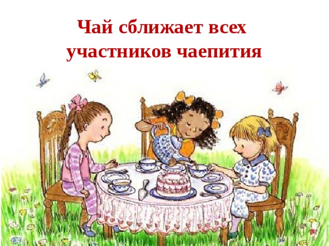 Чай сближает всех  участников чаепития 