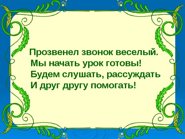  Прозвенел звонок веселый.  Мы начать урок готовы!  Будем слушать, рассуждать  И друг другу помогать! 