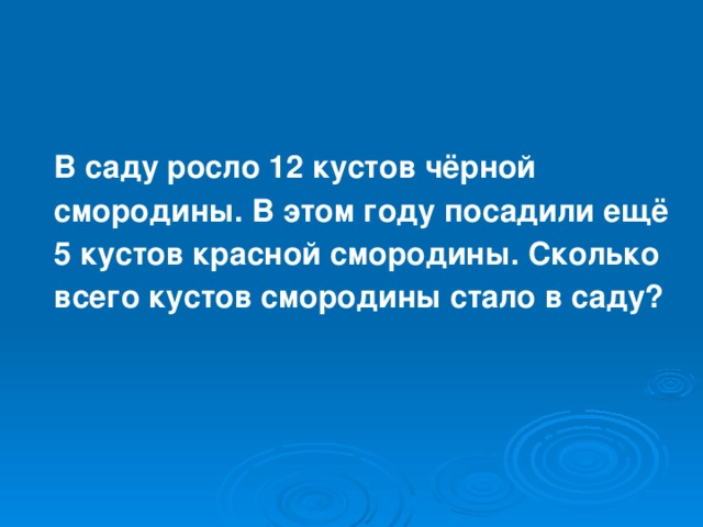 В саду росло 12 кустов чёрной смородины. В этом году посадили ещё 5 кустов красной смородины. Сколько всего кустов смородины стало в саду? 