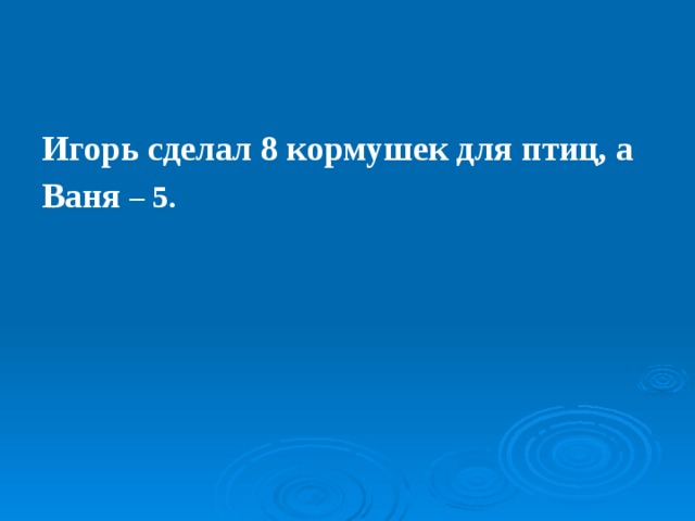 Игорь сделал 8 кормушек для птиц, а Ваня – 5. 