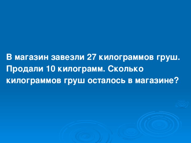 В магазин завезли 27 килограммов груш. Продали 10 килограмм. Сколько килограммов груш осталось в магазине? 