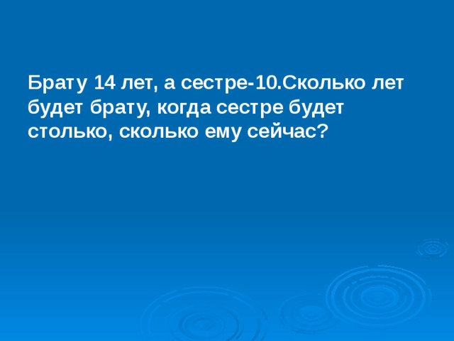 Брату 14 лет, а сестре-10.Сколько лет будет брату, когда сестре будет столько, сколько ему сейчас? 