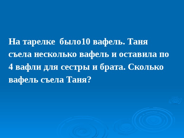 На тарелке было10 вафель. Таня съела несколько вафель и оставила по 4 вафли для сестры и брата. Сколько вафель съела Таня? 