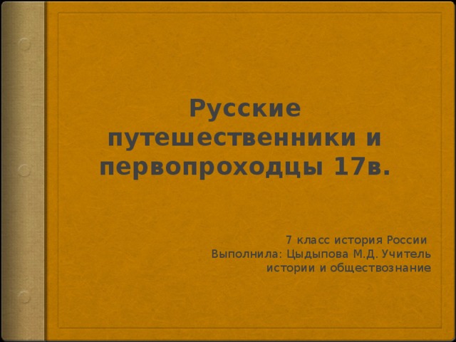 Русские путешественники и первопроходцы 17в. 7 класс история России Выполнила: Цыдыпова М.Д. Учитель истории и обществознание 