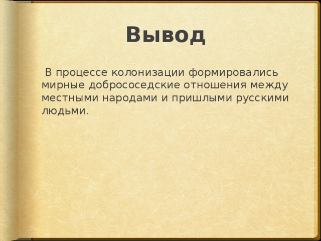 Вывод  В процессе колонизации формировались мирные добрососедские отношения между местными народами и пришлыми русскими людьми. 