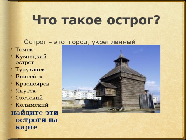 Что такое острог? Острог – это город, укрепленный Томск Кузнецкий острог Туруханск Енисейск Красноярск Якутск Охотский Колымский найдите эти остроги на карте 