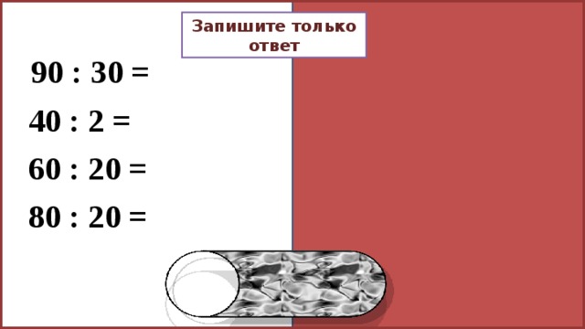 Запишите только ответ 90 : 30 = 3 40 : 2 = 20 60 : 20 = 3 80 : 20 = 4 
