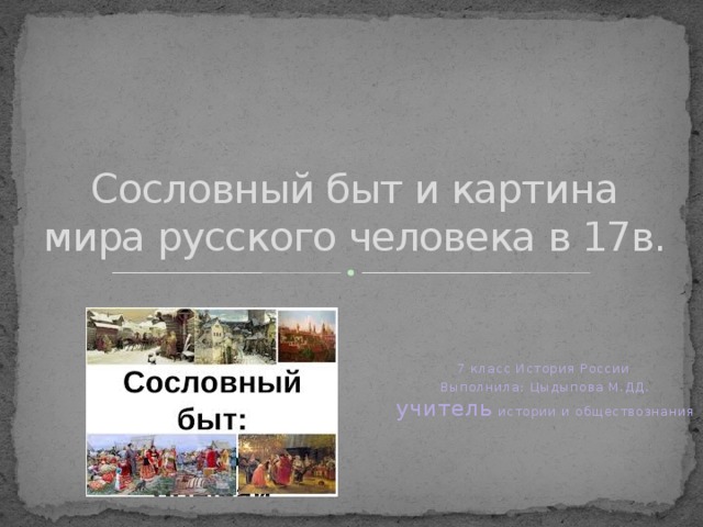 Сословный быт и картина мира русского человека в 17в. 7 класс История России Выполнила: Цыдыпова М.ДД. учитель истории и обществознания 