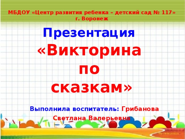 МБДОУ «Центр развития ребенка – детский сад № 117» г. Воронеж Презентация  «Викторина по сказкам»  Выполнила воспитатель: Грибанова Светлана Валерьевна  