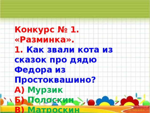 Конкурс № 1. «Разминка». 1.  Как звали кота из сказок про дядю Федора из Простоквашино? А)  Мурзик Б) Полоскин В) Матроскин   