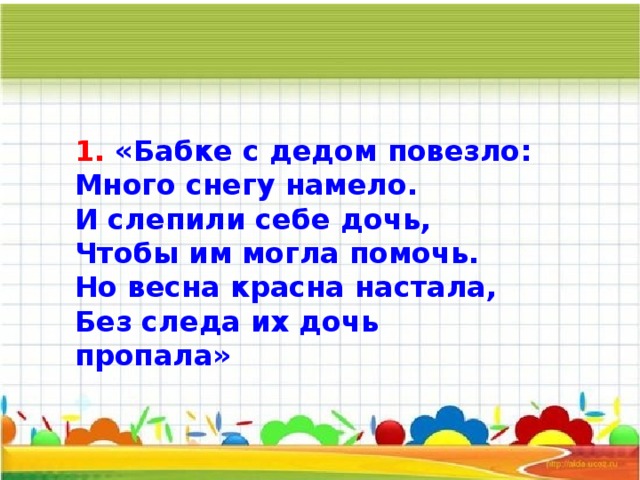 1. «Бабке с дедом повезло: Много снегу намело. И слепили себе дочь, Чтобы им могла помочь. Но весна красна настала, Без следа их дочь пропала»      
