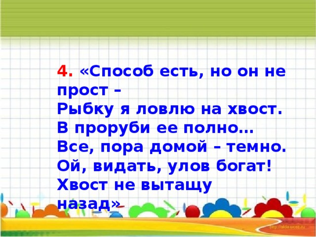 4. «Способ есть, но он не прост – Рыбку я ловлю на хвост. В проруби ее полно… Все, пора домой – темно. Ой, видать, улов богат! Хвост не вытащу назад»        