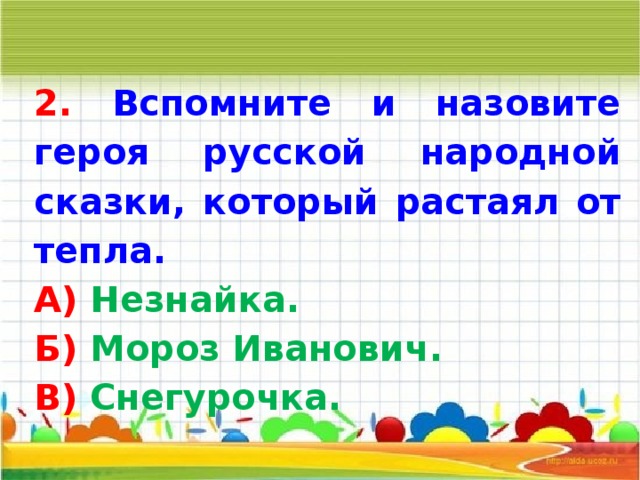 2. Вспомните и назовите героя русской народной сказки, который растаял от тепла. А) Незнайка. Б) Мороз Иванович. В) Снегурочка.   