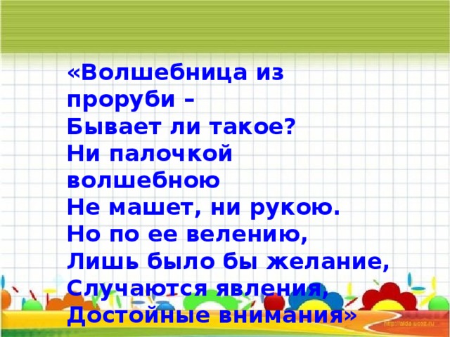 «Волшебница из проруби – Бывает ли такое? Ни палочкой волшебною Не машет, ни рукою. Но по ее велению, Лишь было бы желание, Случаются явления, Достойные внимания»       