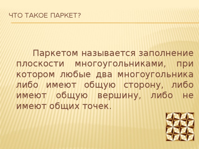 Что такое паркет?      Паркетом называется заполнение плоскости многоугольниками, при котором любые два многоугольника либо имеют общую сторону, либо имеют общую вершину, либо не имеют общих точек. 