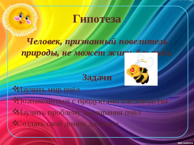 Гипотеза Человек, признанный повелитель природы, не может жить без пчёл.  Задачи Изучить мир пчёл Познакомиться с продуктами пчеловодства Изучить проблему вымирания пчёл Создать свой домик для пчёл  