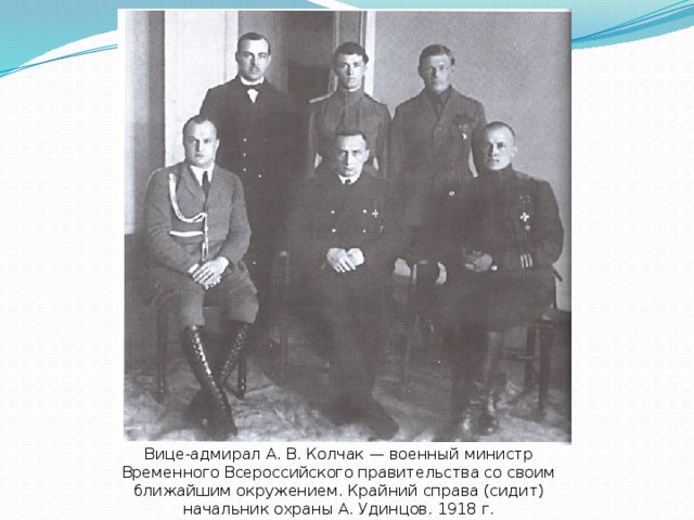Вице-адмирал А. В. Колчак — военный министр Временного Всероссийского правительства со своим ближайшим окружением. Крайний справа (сидит) начальник охраны А. Удинцов. 1918 г. 