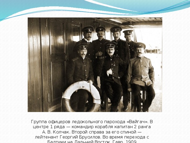 Группа офицеров ледокольного парохода «Вайгач». В центре 1 ряда — командир корабля капитан 2 ранга А. В. Колчак. Второй справа за его спиной — лейтенант Георгий Брусилов. Во время перехода с Балтики на Дальний Восток. Гавр. 1909 