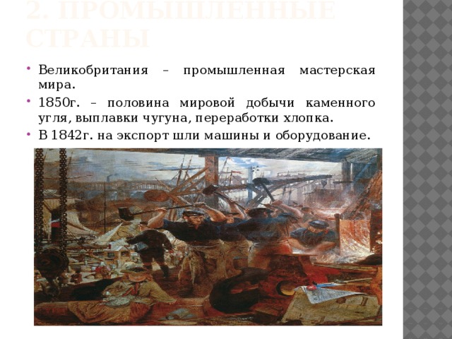 2. Промышленные страны Великобритания – промышленная мастерская мира. 1850г. – половина мировой добычи каменного угля, выплавки чугуна, переработки хлопка. В 1842г. на экспорт шли машины и оборудование. 