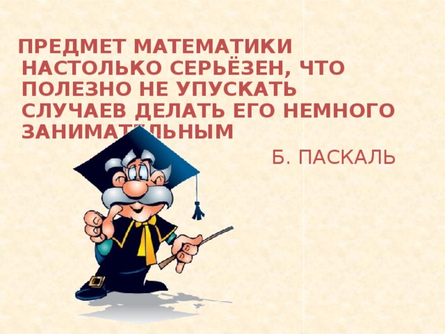  ПРЕДМЕТ МАТЕМАТИКИ НАСТОЛЬКО СЕРЬЁЗЕН, ЧТО ПОЛЕЗНО НЕ УПУСКАТЬ СЛУЧАЕВ ДЕЛАТЬ ЕГО НЕМНОГО ЗАНИМАТЕЛЬНЫМ Б. ПАСКАЛЬ 