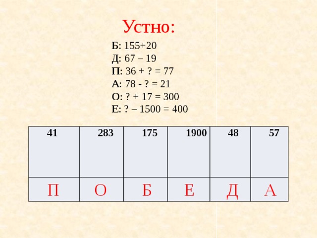 Устно: Б : 155+20  Д : 67 – 19 П : 36 + ? = 77 А : 78 - ? = 21 О : ? + 17 = 300 Е : ? – 1500 = 400 41 283 175 1900 48 57 Б Д П А О Е 