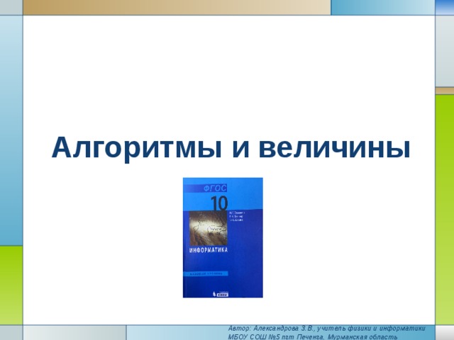   Алгоритмы и величины   Автор: Александрова З.В., учитель физики и информатики МБОУ СОШ №5 пгт Печенга, Мурманская область 