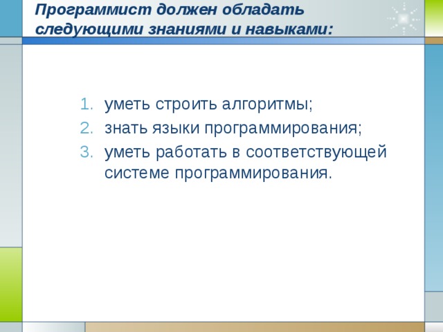Программист должен обладать следующими знаниями и навыками:   уметь строить алгоритмы; знать языки программирования; уметь работать в соответствующей системе программирования. 