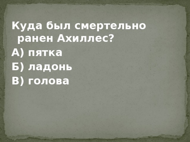 Куда был смертельно ранен Ахиллес? А) пятка Б) ладонь В) голова 