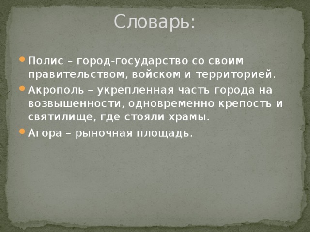 Словарь: Полис – город-государство со своим правительством, войском и территорией. Акрополь – укрепленная часть города на возвышенности, одновременно крепость и святилище, где стояли храмы. Агора – рыночная площадь. 