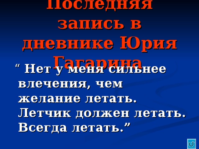 Последняя запись в дневнике Юрия Гагарина   “  Нет у меня сильнее влечения, чем желание летать. Летчик должен летать. Всегда летать. ” 
