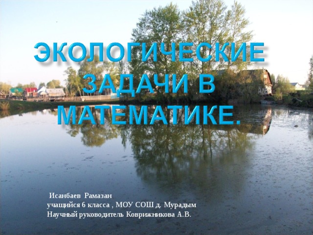  Исанбаев Рамазан учащийся 6 класса , МОУ СОШ д. Мурадым Научный руководитель Коврижникова А.В. 