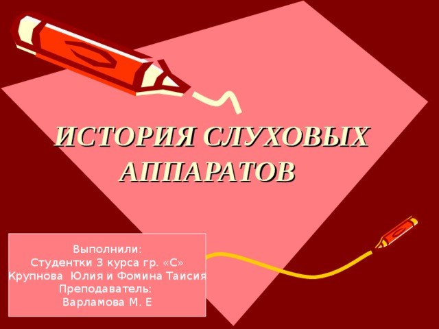  ИСТОРИЯ СЛУХОВЫХ АППАРАТОВ Выполнили: Студентки 3 курса гр. «С» Крупнова Юлия и Фомина Таисия Преподаватель: Варламова М. Е 