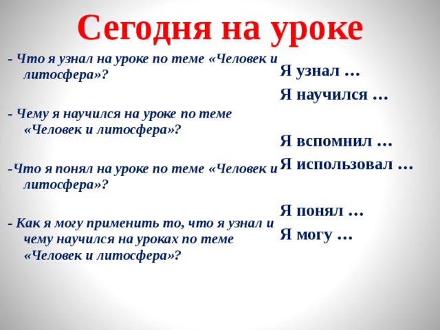 Сегодня на уроке - Что я узнал на уроке по теме «Человек и литосфера»?  - Чему я научился на уроке по теме «Человек и литосфера»?  -Что я понял на уроке по теме «Человек и литосфера»?  - Как я могу применить то, что я узнал и чему научился на уроках по теме «Человек и литосфера»? Я узнал … Я научился …  Я вспомнил … Я использовал …  Я понял … Я могу … 