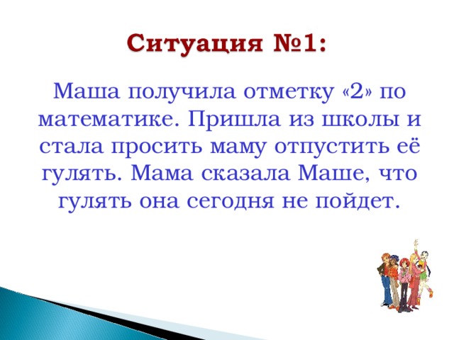 Маша получила отметку «2» по математике. Пришла из школы и стала просить маму отпустить её гулять. Мама сказала Маше, что гулять она сегодня не пойдет. 