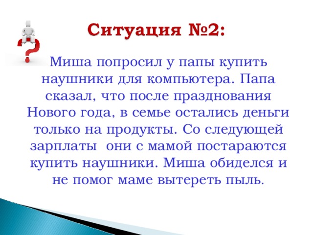 Миша попросил у папы купить наушники для компьютера. Папа сказал, что после празднования Нового года, в семье остались деньги только на продукты. Со следующей зарплаты они с мамой постараются купить наушники. Миша обиделся и не помог маме вытереть пыль . 