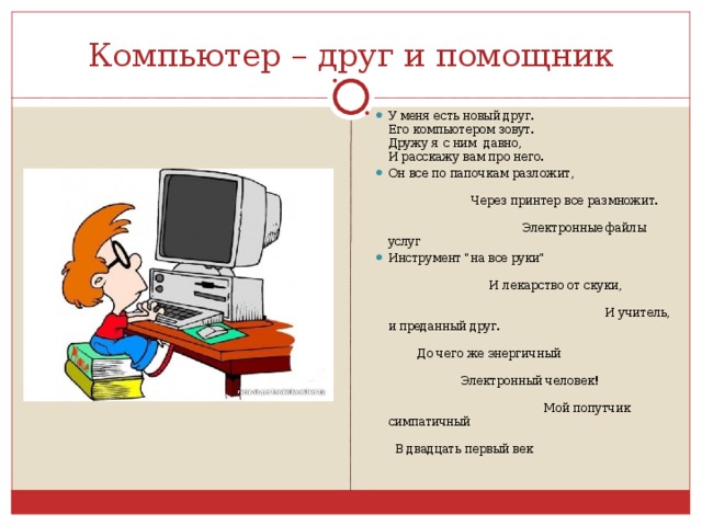 Компьютер – друг и помощник У меня есть новый друг.  Его компьютером зовут.  Дружу я с ним  давно,  И расскажу вам про него. Он все по папочкам разложит, Через принтер все размножит. Электронные файлы услуг Инструмент 