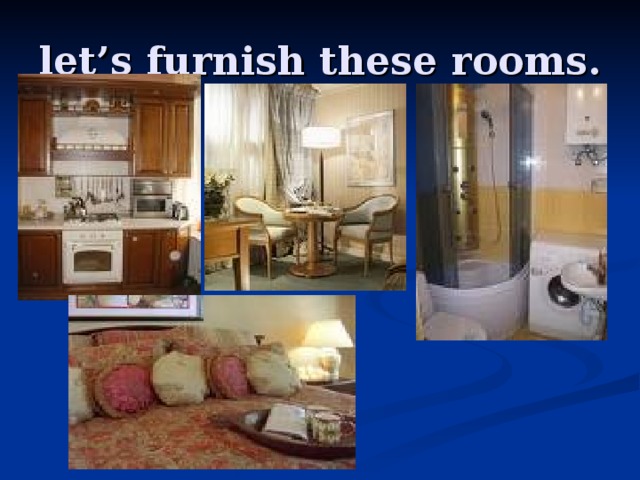 let’s furnish these rooms.