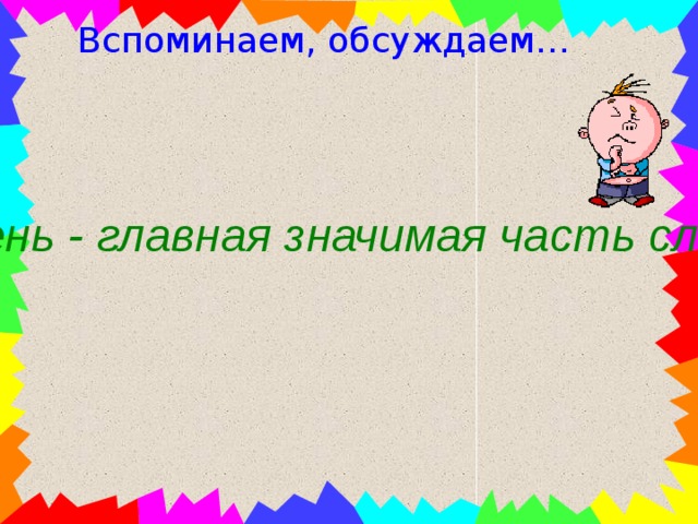 Вспоминаем, обсуждаем… Корень - главная значимая часть слова 