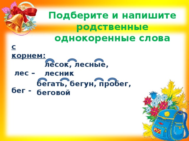 Подберите и напишите родственные однокоренные слова с корнем:   лес –  бег - лесок, лесные, лесник бегать, бегун, пробег, беговой 