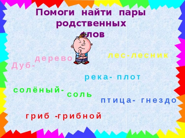 Помоги найти пары родственных слов лес- лесник  дерево Дуб- река- плот солёный- соль птица- гнездо гриб - грибной 