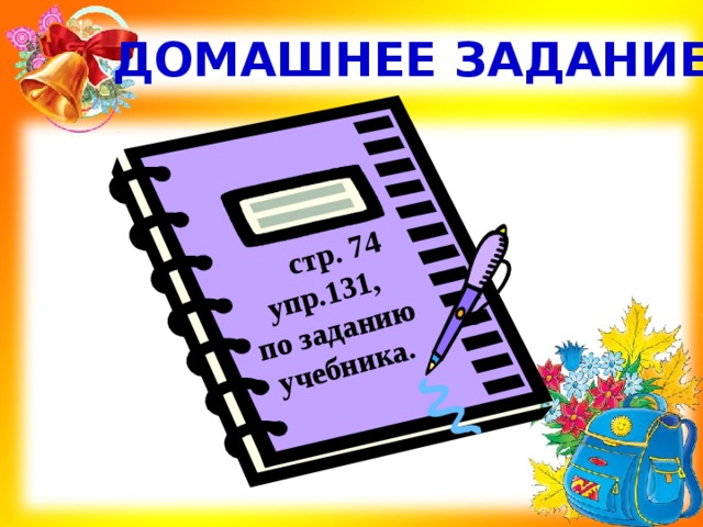  стр. 74 упр.131, по заданию учебника.  ДОМАШНЕЕ ЗАДАНИЕ  