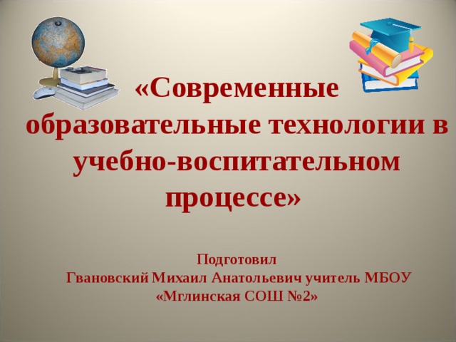 «Современные образовательные технологии в учебно-воспитательном процессе»    Подготовил  Гвановский Михаил Анатольевич учитель МБОУ «Мглинская СОШ №2» 